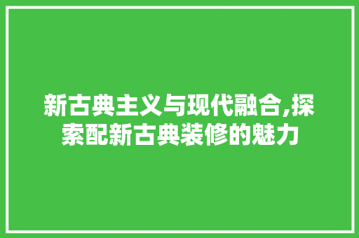 新古典主义与现代融合,探索配新古典装修的魅力 知识问答