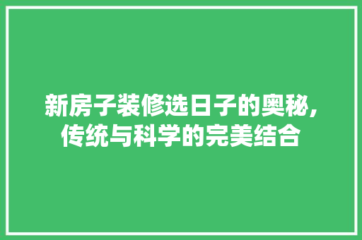 新房子装修选日子的奥秘,传统与科学的完美结合 材料设备