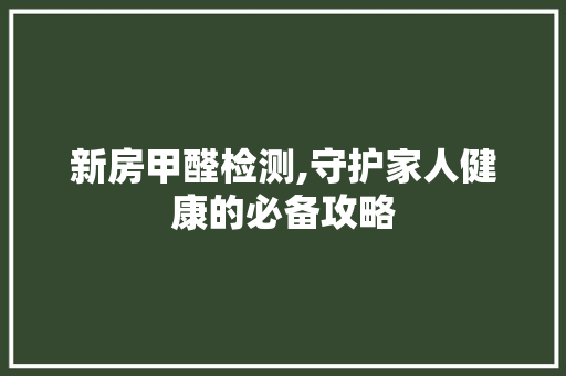 新房甲醛检测,守护家人健康的必备攻略 生态建筑设计