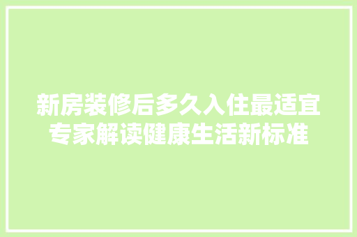 新房装修后多久入住最适宜专家解读健康生活新标准 工艺流程