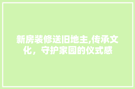 新房装修送旧地主,传承文化，守护家园的仪式感 材料设备