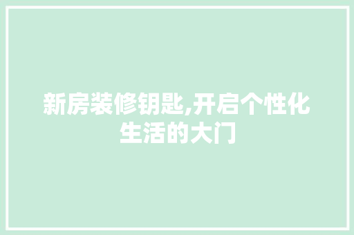 新房装修钥匙,开启个性化生活的大门 知识问答