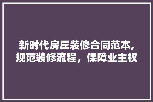 新时代房屋装修合同范本,规范装修流程，保障业主权益 施工工艺