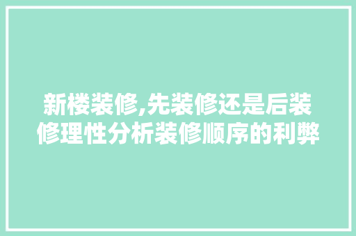 新楼装修,先装修还是后装修理性分析装修顺序的利弊 施工工艺