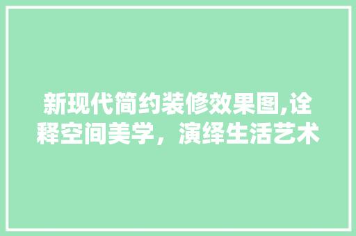 新现代简约装修效果图,诠释空间美学，演绎生活艺术 生态建筑设计