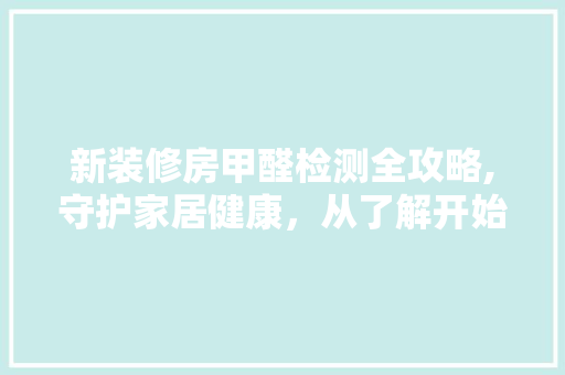 新装修房甲醛检测全攻略,守护家居健康，从了解开始 材料设备