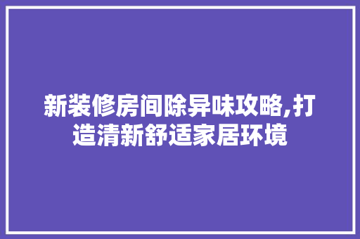 新装修房间除异味攻略,打造清新舒适家居环境 常用建材