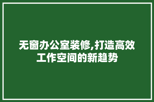 无窗办公室装修,打造高效工作空间的新趋势 新型材料