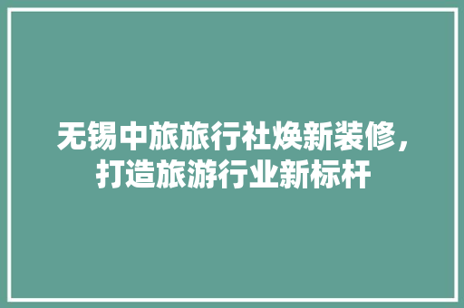 无锡中旅旅行社焕新装修，打造旅游行业新标杆 建筑法规