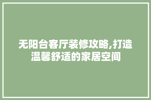 无阳台客厅装修攻略,打造温馨舒适的家居空间 知识问答