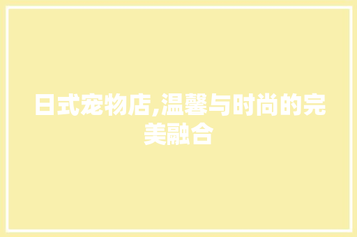 日式宠物店,温馨与时尚的完美融合 材料设备