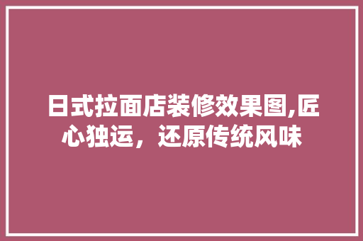 日式拉面店装修效果图,匠心独运，还原传统风味 施工管理