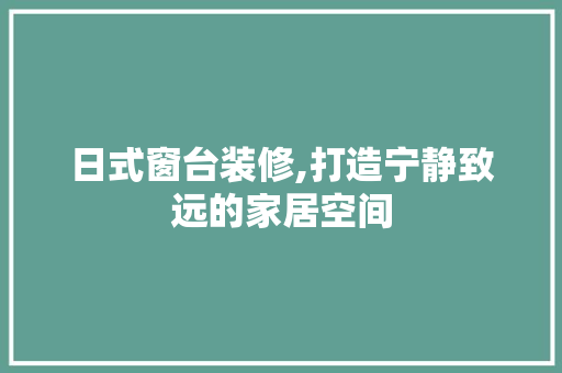 日式窗台装修,打造宁静致远的家居空间 施工技术