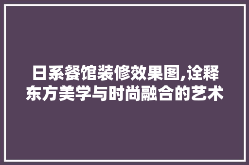 日系餐馆装修效果图,诠释东方美学与时尚融合的艺术空间 住宅建筑设计