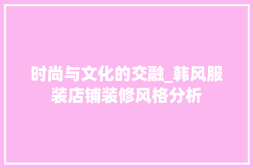 时尚与文化的交融_韩风服装店铺装修风格分析 常用设备