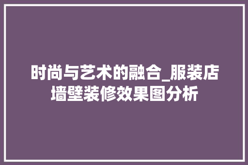 时尚与艺术的融合_服装店墙壁装修效果图分析 设计原则