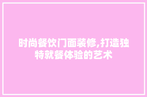时尚餐饮门面装修,打造独特就餐体验的艺术 工艺流程
