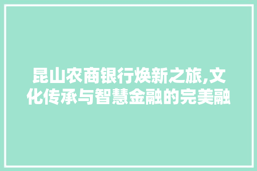 昆山农商银行焕新之旅,文化传承与智慧金融的完美融合 建筑设计