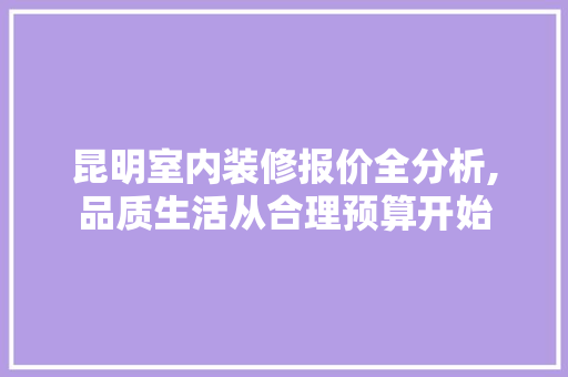 昆明室内装修报价全分析,品质生活从合理预算开始 新型材料
