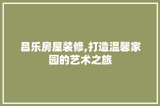 昌乐房屋装修,打造温馨家园的艺术之旅 建筑设计