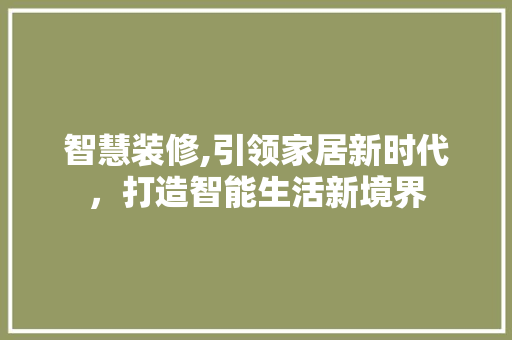 智慧装修,引领家居新时代，打造智能生活新境界 施工技术