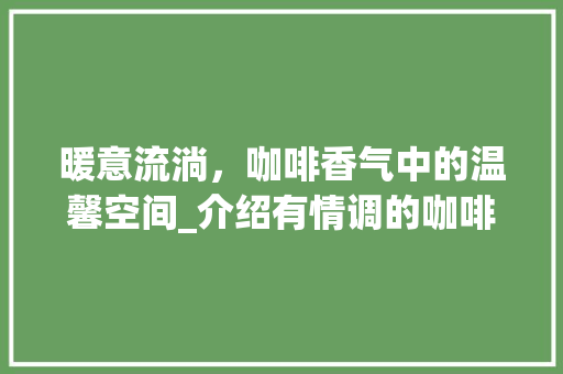 暖意流淌，咖啡香气中的温馨空间_介绍有情调的咖啡厅装修艺术 工艺流程