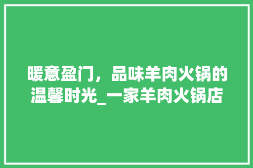 暖意盈门，品味羊肉火锅的温馨时光_一家羊肉火锅店装修效果图分析 设计原则