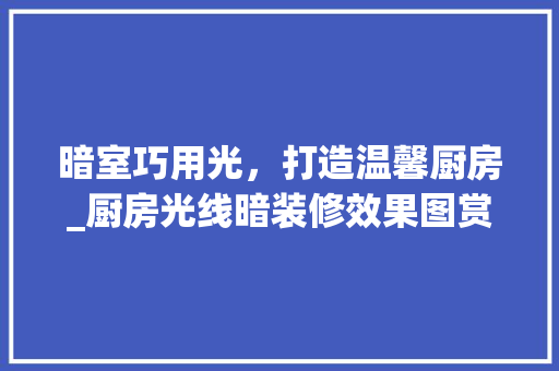 暗室巧用光，打造温馨厨房_厨房光线暗装修效果图赏析 生态建筑设计