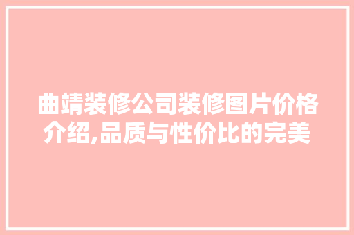 曲靖装修公司装修图片价格介绍,品质与性价比的完美平衡 常见问题