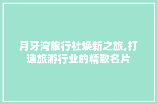 月牙湾旅行社焕新之旅,打造旅游行业的精致名片