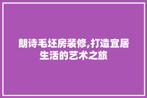 朗诗毛坯房装修,打造宜居生活的艺术之旅 知识问答