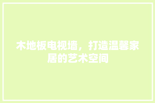 木地板电视墙，打造温馨家居的艺术空间 工艺流程