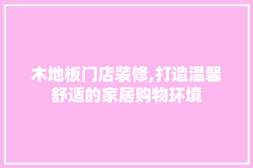 木地板门店装修,打造温馨舒适的家居购物环境 设计原则