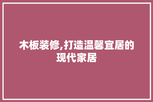 木板装修,打造温馨宜居的现代家居 设计原则