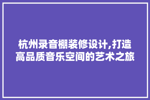 杭州录音棚装修设计,打造高品质音乐空间的艺术之旅 施工工艺