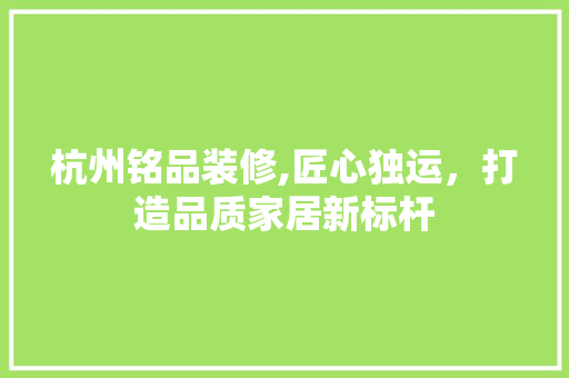杭州铭品装修,匠心独运，打造品质家居新标杆 施工技术