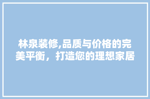 林泉装修,品质与价格的完美平衡，打造您的理想家居 生态建筑设计