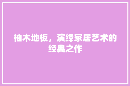 柚木地板，演绎家居艺术的经典之作