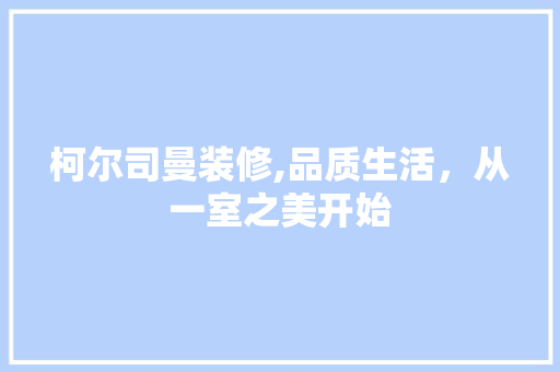 柯尔司曼装修,品质生活，从一室之美开始 施工管理