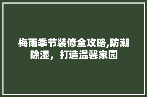 梅雨季节装修全攻略,防潮除湿，打造温馨家园 建筑设计