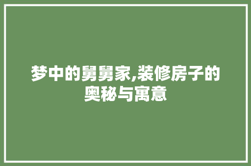 梦中的舅舅家,装修房子的奥秘与寓意 知识问答