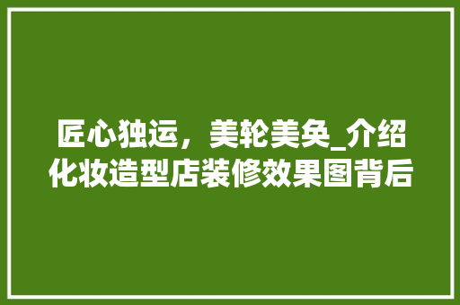 匠心独运，美轮美奂_介绍化妆造型店装修效果图背后的艺术魅力 生态建筑设计