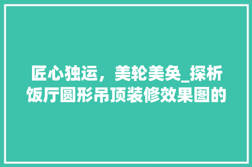 匠心独运，美轮美奂_探析饭厅圆形吊顶装修效果图的艺术魅力 生态建筑设计