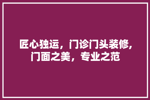 匠心独运，门诊门头装修,门面之美，专业之范 施工技术