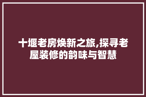十堰老房焕新之旅,探寻老屋装修的韵味与智慧 建筑法规