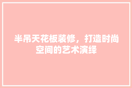 半吊天花板装修，打造时尚空间的艺术演绎 建筑法规
