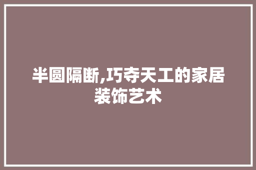 半圆隔断,巧夺天工的家居装饰艺术 建筑法规