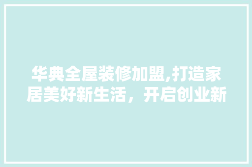 华典全屋装修加盟,打造家居美好新生活，开启创业新篇章 生态建筑设计