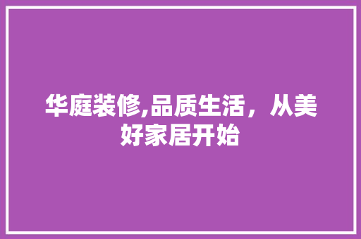 华庭装修,品质生活，从美好家居开始 施工管理