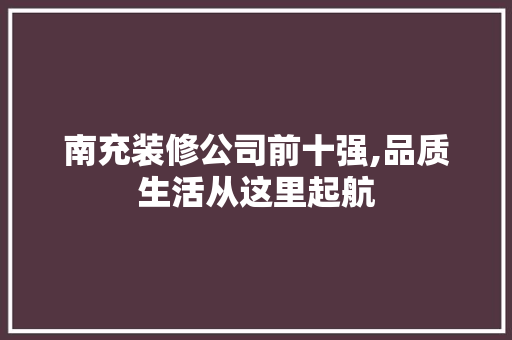 南充装修公司前十强,品质生活从这里起航 常见问题